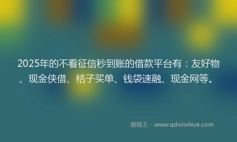 2025年的不看征信秒到账的借款平台有：友好物、现金侠借、桔子买单、钱袋速融、现金网等。