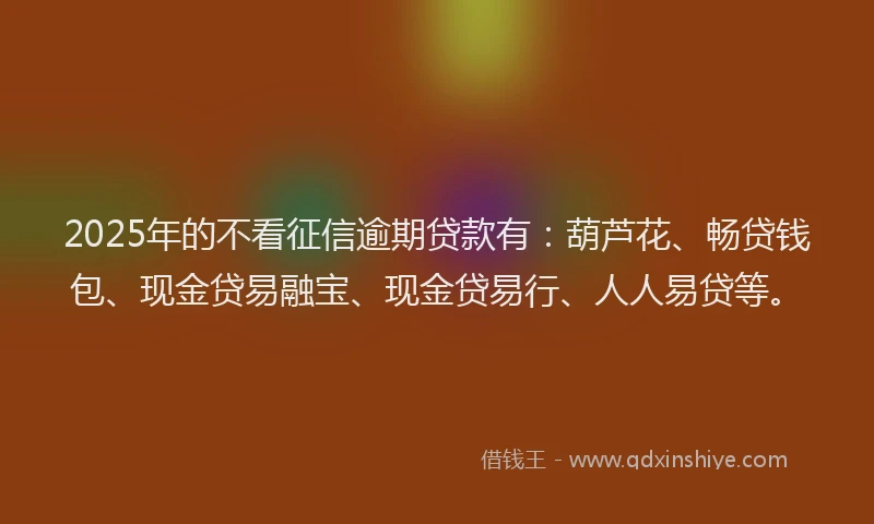 2025年的不看征信逾期贷款有:葫芦花、畅贷钱包、现金贷易融宝、现金贷易行、人人易贷等。