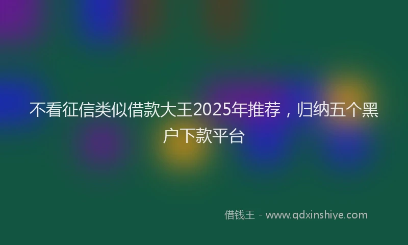不看征信类似借款大王2025年推荐，归纳五个黑户下款平台