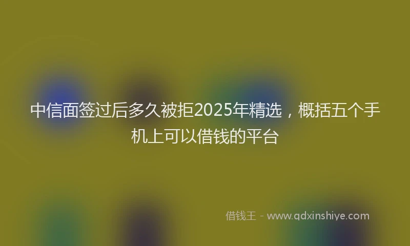 中信面签过后多久被拒2025年精选，概括五个手机上可以借钱的平台