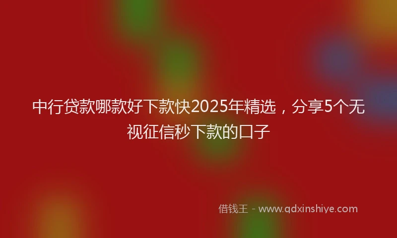 中行贷款哪款好下款快2025年精选，分享5个无视征信秒下款的口子