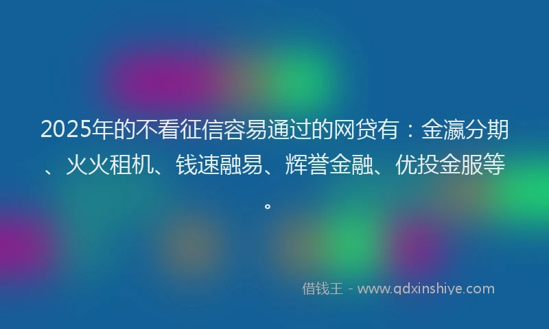 2025年的不看征信容易通过的网贷有：金瀛分期、火火租机、钱速融易、辉誉金融、优投金服等。