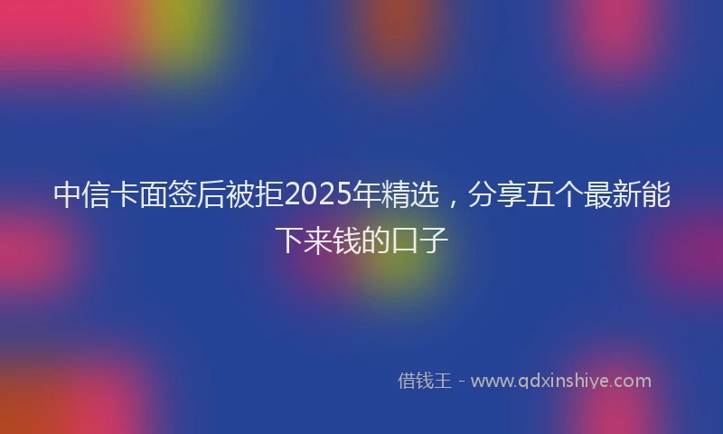 中信卡面签后被拒2025年精选，分享五个最新能下来钱的口子