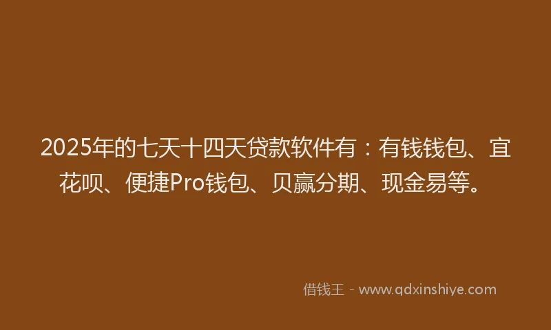 2025年的七天十四天贷款软件有：有钱钱包、宜花呗、便捷Pro钱包、贝赢分期、现金易等。
