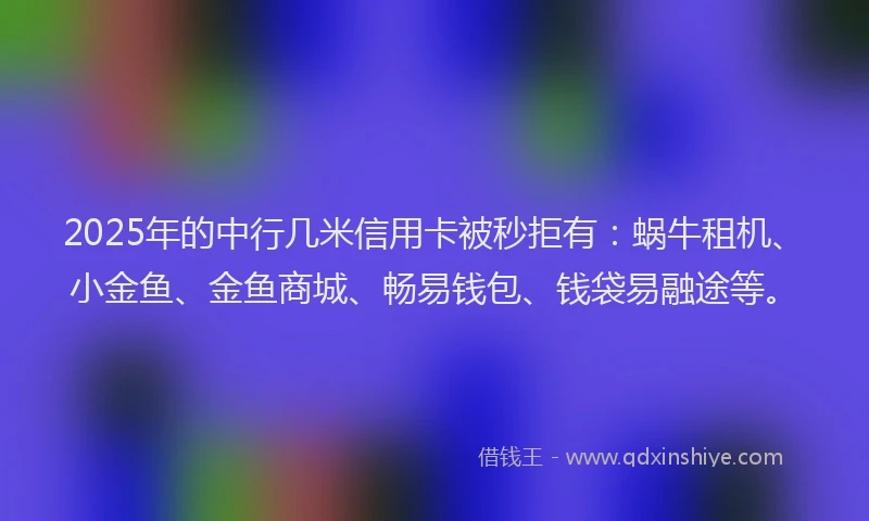 2025年的中行几米信用卡被秒拒有：蜗牛租机、小金鱼、金鱼商城、畅易钱包、钱袋易融途等。