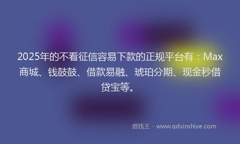 2025年的不看征信容易下款的正规平台有：Max商城、钱鼓鼓、借款易融、琥珀分期、现金秒借贷宝等。