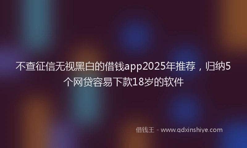 不查征信无视黑白的借钱app2025年推荐，归纳5个网贷容易下款18岁的软件