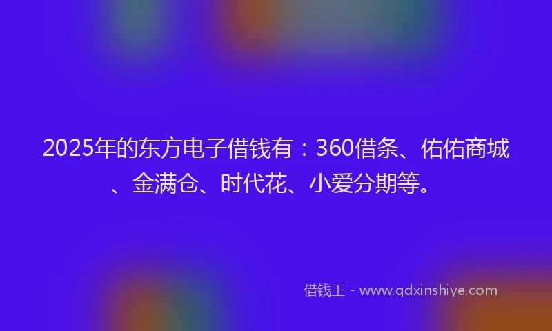 2025年的东方电子借钱有：360借条、佑佑商城、金满仓、时代花、小爱分期等。