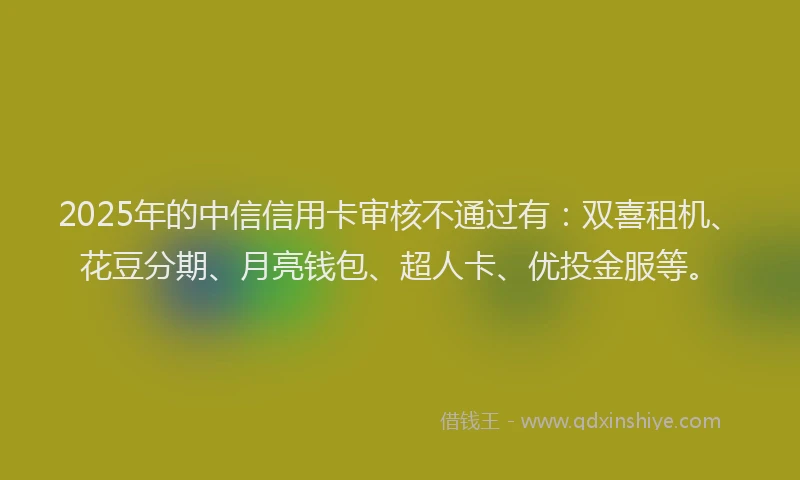 2025年的中信信用卡审核不通过有：双喜租机、花豆分期、月亮钱包、超人卡、优投金服等。