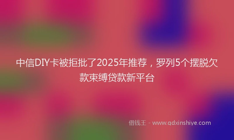 中信DIY卡被拒批了2025年推荐，罗列5个摆脱欠款束缚贷款新平台