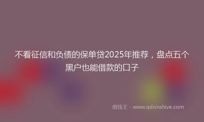 不看征信和负债的保单贷2025年推荐，盘点五个黑户也能借款的口子