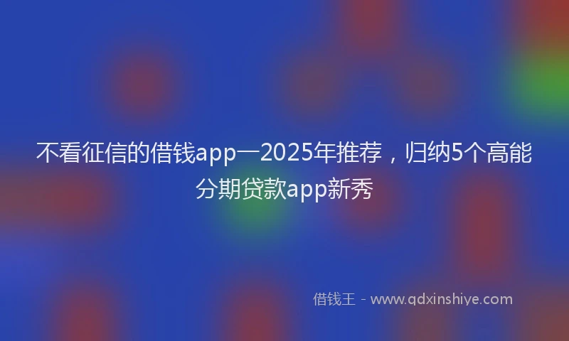 不看征信的借钱app一2025年推荐，归纳5个高能分期贷款app新秀