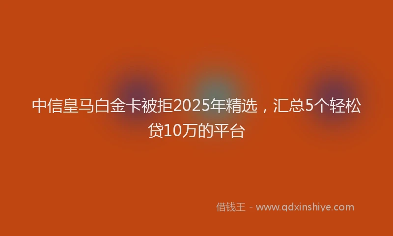 中信皇马白金卡被拒2025年精选，汇总5个轻松贷10万的平台