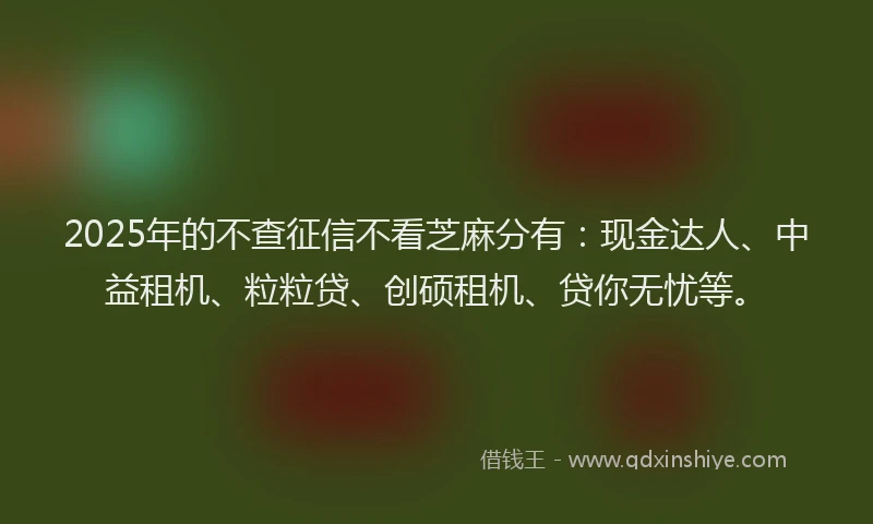 2025年的不查征信不看芝麻分有：现金达人、中益租机、粒粒贷、创硕租机、贷你无忧等。