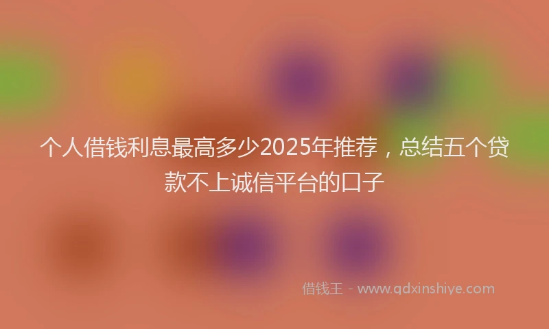 个人借钱利息最高多少2025年推荐，总结五个贷款不上诚信平台的口子
