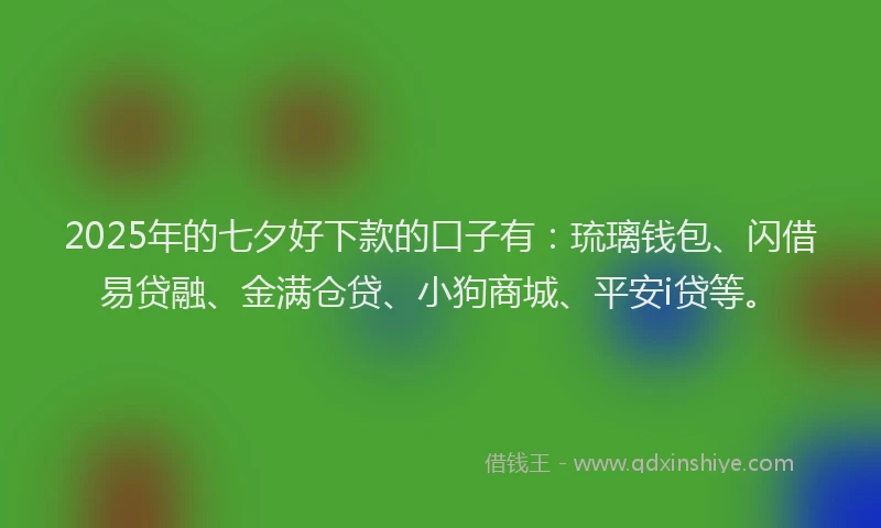 2025年的七夕好下款的口子有：琉璃钱包、闪借易贷融、金满仓贷、小狗商城、平安i贷等。