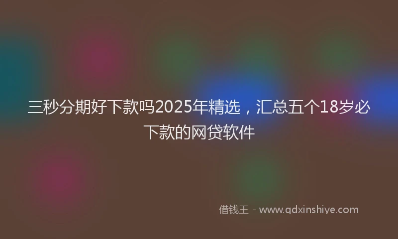 三秒分期好下款吗2025年精选，汇总五个18岁必下款的网贷软件
