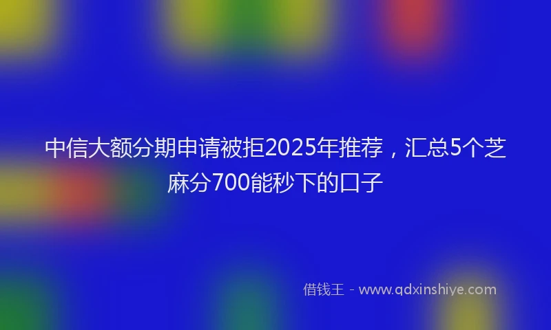中信大额分期申请被拒2025年推荐，汇总5个芝麻分700能秒下的口子