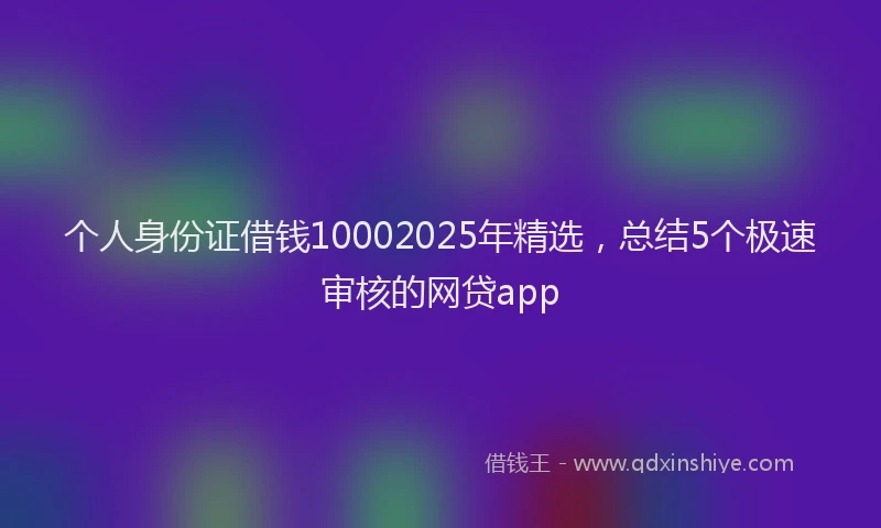 个人身份证借钱10002025年精选，总结5个极速审核的网贷app