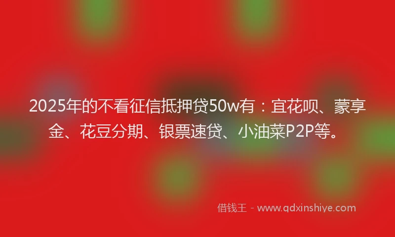 2025年的不看征信抵押贷50w有：宜花呗、蒙享金、花豆分期、银票速贷、小油菜P2P等。