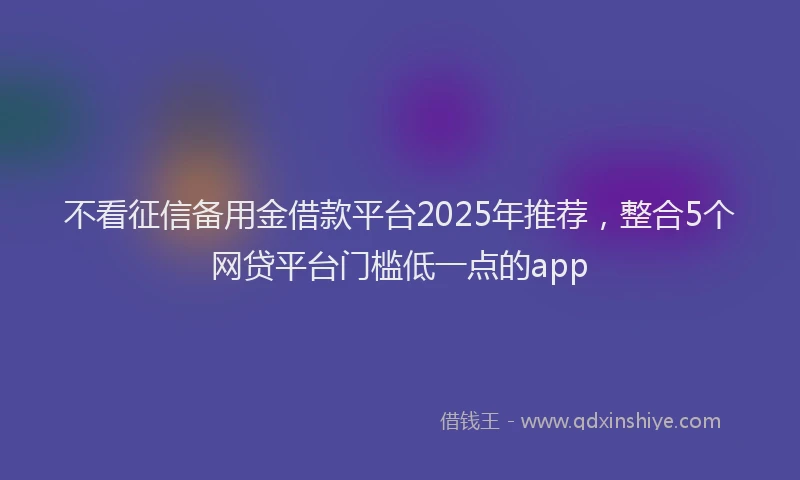 不看征信备用金借款平台2025年推荐，整合5个网贷平台门槛低一点的app