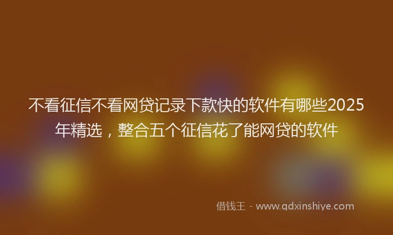 不看征信不看网贷记录下款快的软件有哪些2025年精选，整合五个征信花了能网贷的软件