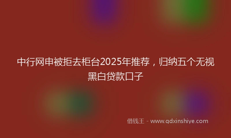 中行网申被拒去柜台2025年推荐，归纳五个无视黑白贷款口子