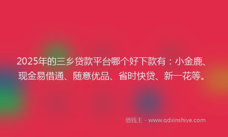 2025年的三乡贷款平台哪个好下款有：小金鹿、现金易借通、随意优品、省时快贷、新一花等。