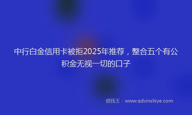 中行白金信用卡被拒2025年推荐，整合五个有公积金无视一切的口子