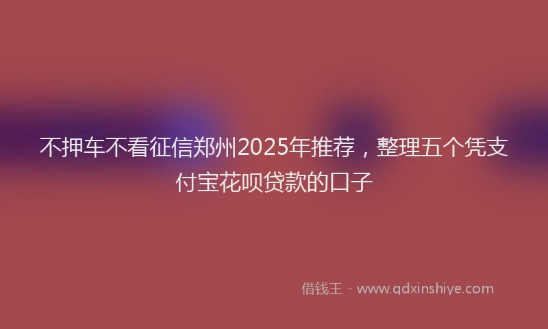 不押车不看征信郑州2025年推荐，整理五个凭支付宝花呗贷款的口子
