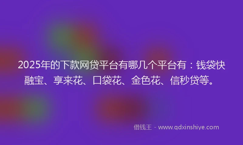 2025年的下款网贷平台有哪几个平台有：钱袋快融宝、享来花、口袋花、金色花、信秒贷等。