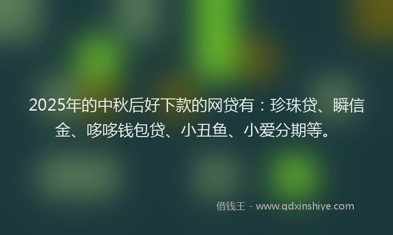 2025年的中秋后好下款的网贷有：珍珠贷、瞬信金、哆哆钱包贷、小丑鱼、小爱分期等。