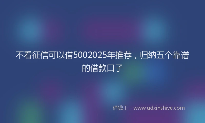 不看征信可以借5002025年推荐，归纳五个靠谱的借款口子