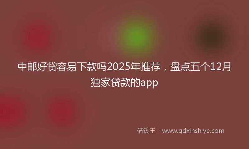 中邮好贷容易下款吗2025年推荐，盘点五个12月独家贷款的app