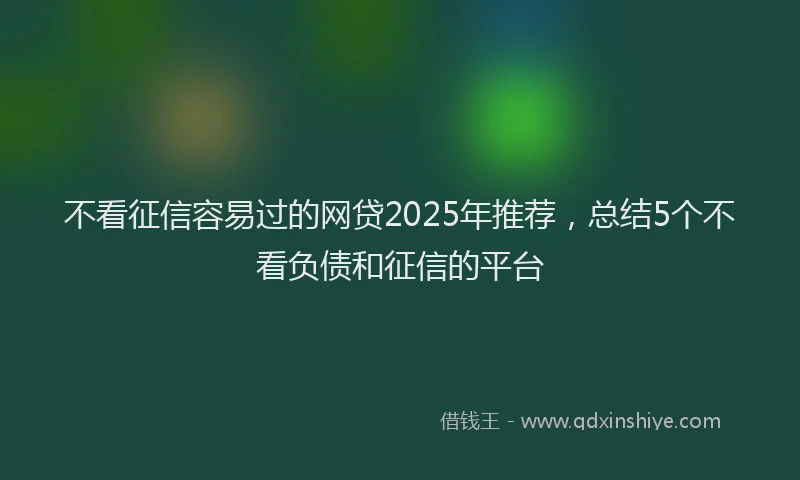 不看征信容易过的网贷2025年推荐，总结5个不看负债和征信的平台