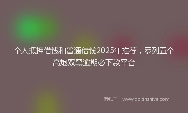个人抵押借钱和普通借钱2025年推荐，罗列五个高炮双黑逾期必下款平台