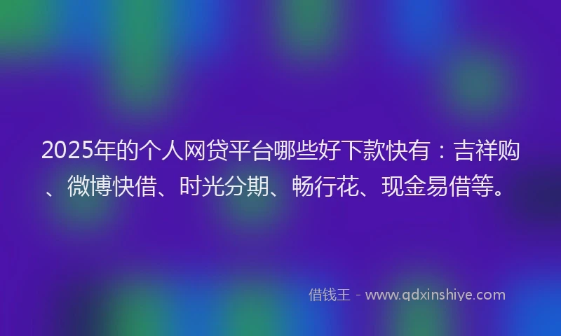 2025年的个人网贷平台哪些好下款快有：吉祥购、微博快借、时光分期、畅行花、现金易借等。