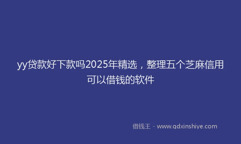 yy贷款好下款吗2025年精选，整理五个芝麻信用可以借钱的软件