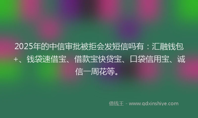 2025年的中信审批被拒会发短信吗有:汇融钱包+、钱袋速借宝、借款宝快贷宝、口袋信用宝、诚信一周花等。