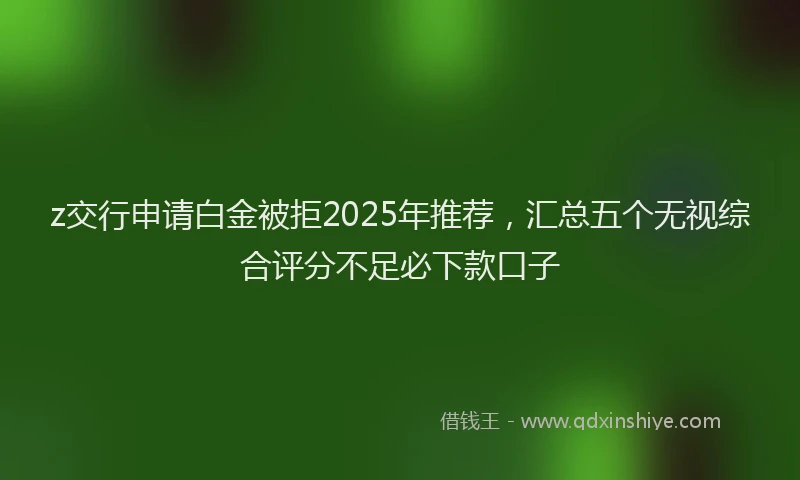 z交行申请白金被拒2025年推荐，汇总五个无视综合评分不足必下款口子