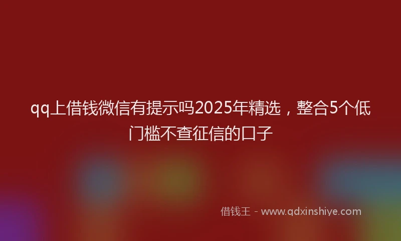 qq上借钱微信有提示吗2025年精选，整合5个低门槛不查征信的口子