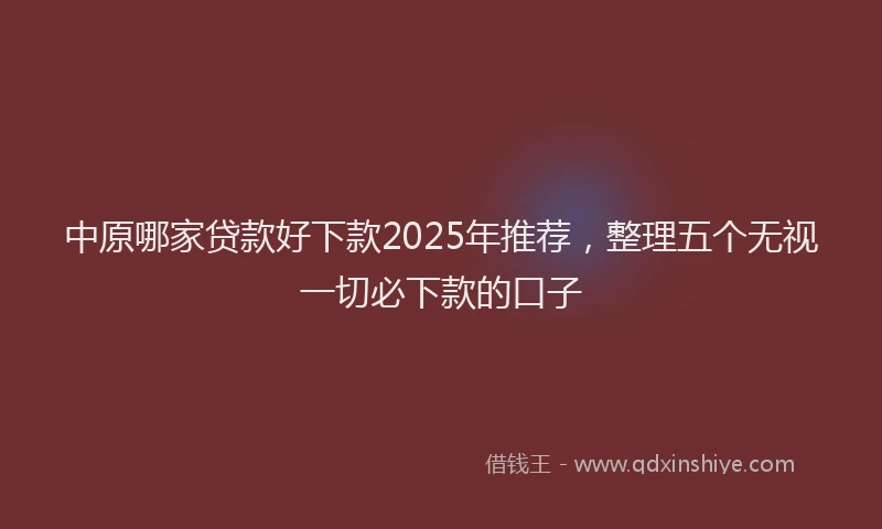 中原哪家贷款好下款2025年推荐，整理五个无视一切必下款的口子