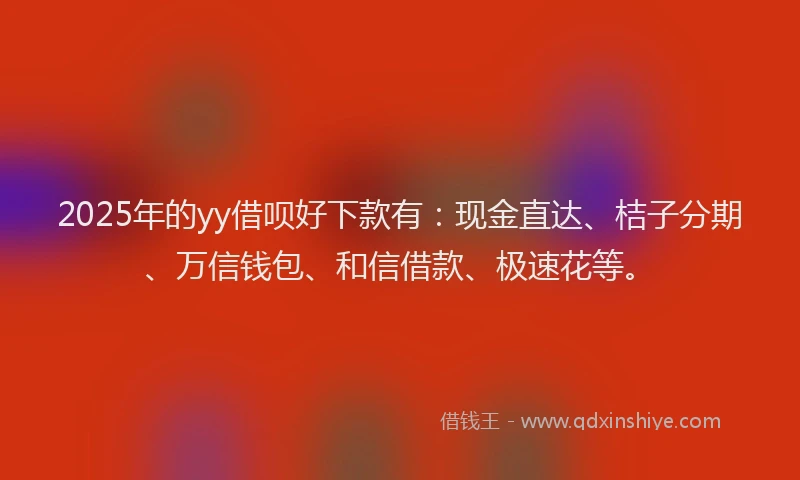 2025年的yy借呗好下款有：现金直达、桔子分期、万信钱包、和信借款、极速花等。
