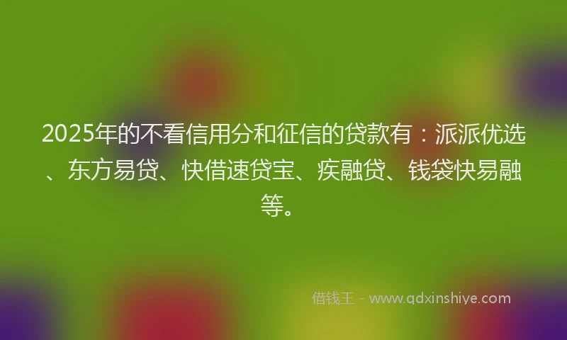 2025年的不看信用分和征信的贷款有：派派优选、东方易贷、快借速贷宝、疾融贷、钱袋快易融等。