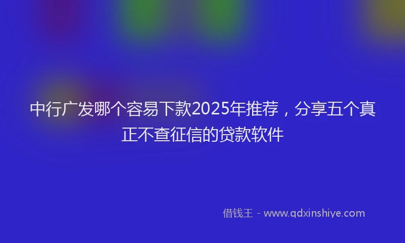 中行广发哪个容易下款2025年推荐，分享五个真正不查征信的贷款软件