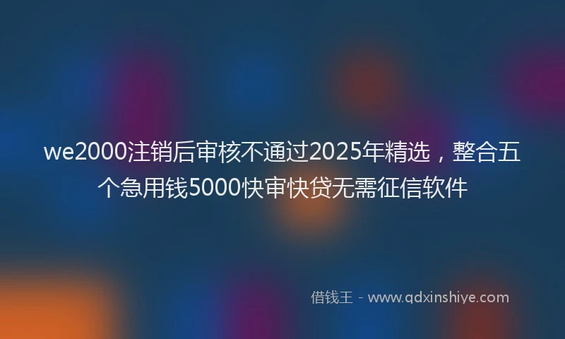 we2000注销后审核不通过2025年精选，整合五个急用钱5000快审快贷无需征信软件