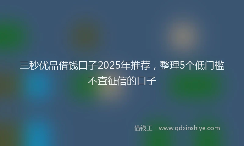 三秒优品借钱口子2025年推荐，整理5个低门槛不查征信的口子