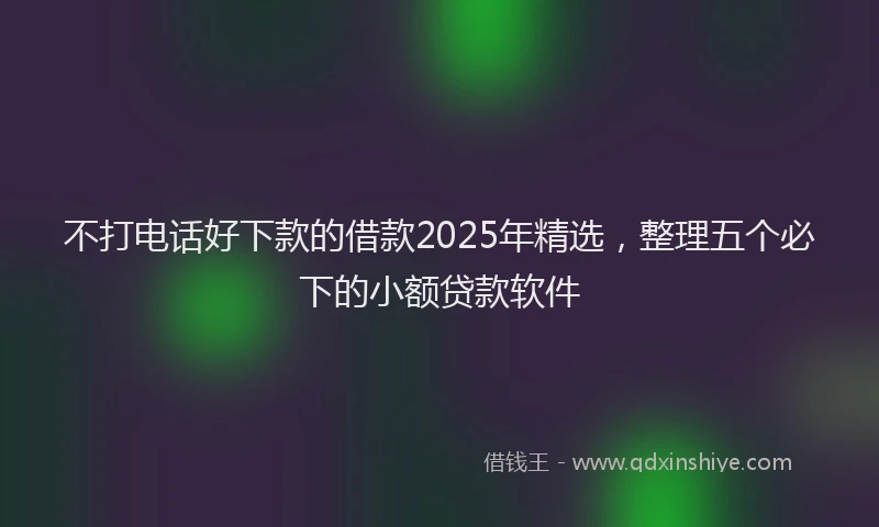 不打电话好下款的借款2025年精选，整理五个必下的小额贷款软件