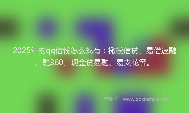 2025年的qq借钱怎么找有:橄榄信贷、易借速融、融360、现金贷易融、易支花等。