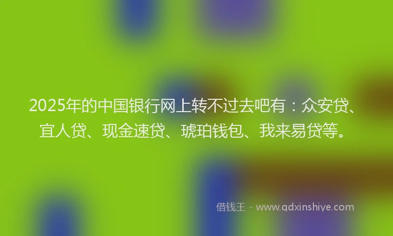 2025年的中国银行网上转不过去吧有:众安贷、宜人贷、现金速贷、琥珀钱包、我来易贷等。